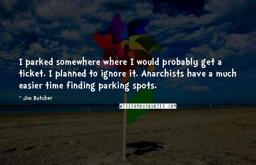 Jim Butcher Quotes: I parked somewhere where I would probably get a ticket. I planned to ignore it. Anarchists have a much easier time finding parking spots.