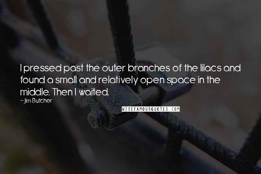 Jim Butcher Quotes: I pressed past the outer branches of the lilacs and found a small and relatively open space in the middle. Then I waited.