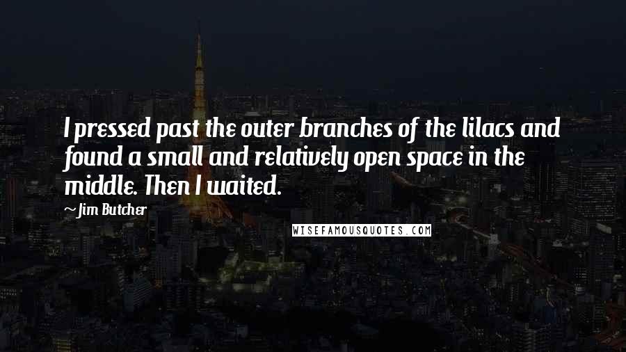 Jim Butcher Quotes: I pressed past the outer branches of the lilacs and found a small and relatively open space in the middle. Then I waited.