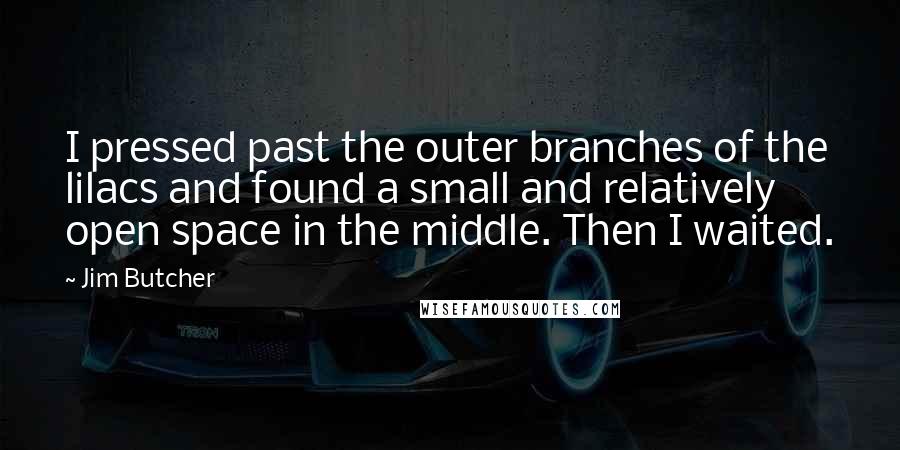 Jim Butcher Quotes: I pressed past the outer branches of the lilacs and found a small and relatively open space in the middle. Then I waited.