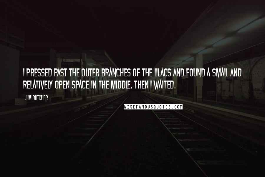 Jim Butcher Quotes: I pressed past the outer branches of the lilacs and found a small and relatively open space in the middle. Then I waited.