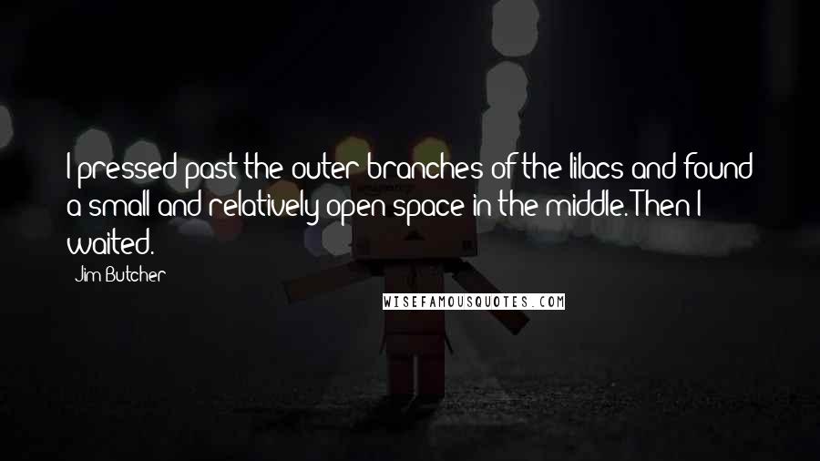 Jim Butcher Quotes: I pressed past the outer branches of the lilacs and found a small and relatively open space in the middle. Then I waited.