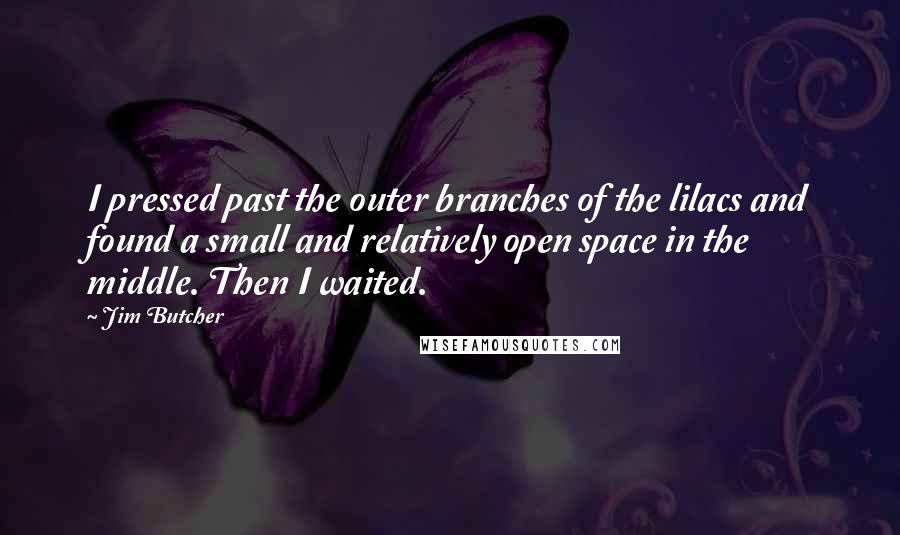 Jim Butcher Quotes: I pressed past the outer branches of the lilacs and found a small and relatively open space in the middle. Then I waited.