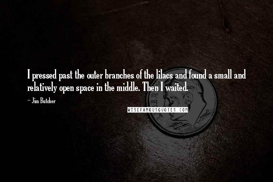 Jim Butcher Quotes: I pressed past the outer branches of the lilacs and found a small and relatively open space in the middle. Then I waited.