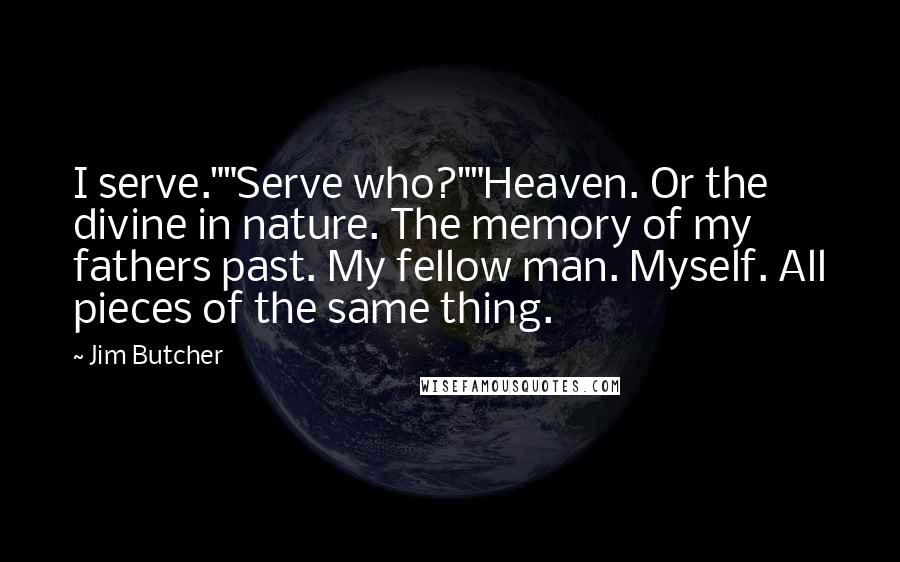 Jim Butcher Quotes: I serve.""Serve who?""Heaven. Or the divine in nature. The memory of my fathers past. My fellow man. Myself. All pieces of the same thing.