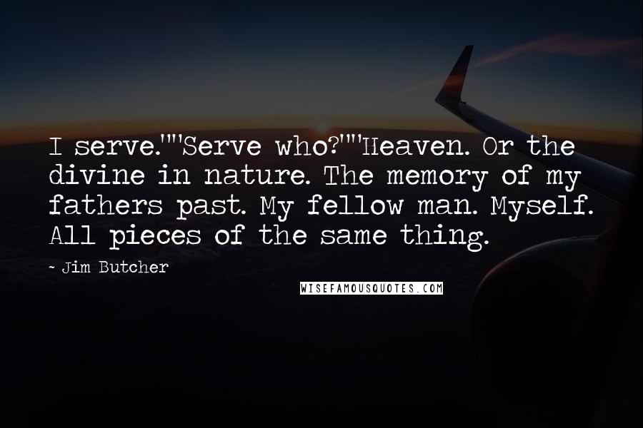 Jim Butcher Quotes: I serve.""Serve who?""Heaven. Or the divine in nature. The memory of my fathers past. My fellow man. Myself. All pieces of the same thing.