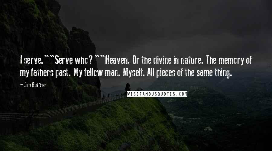 Jim Butcher Quotes: I serve.""Serve who?""Heaven. Or the divine in nature. The memory of my fathers past. My fellow man. Myself. All pieces of the same thing.