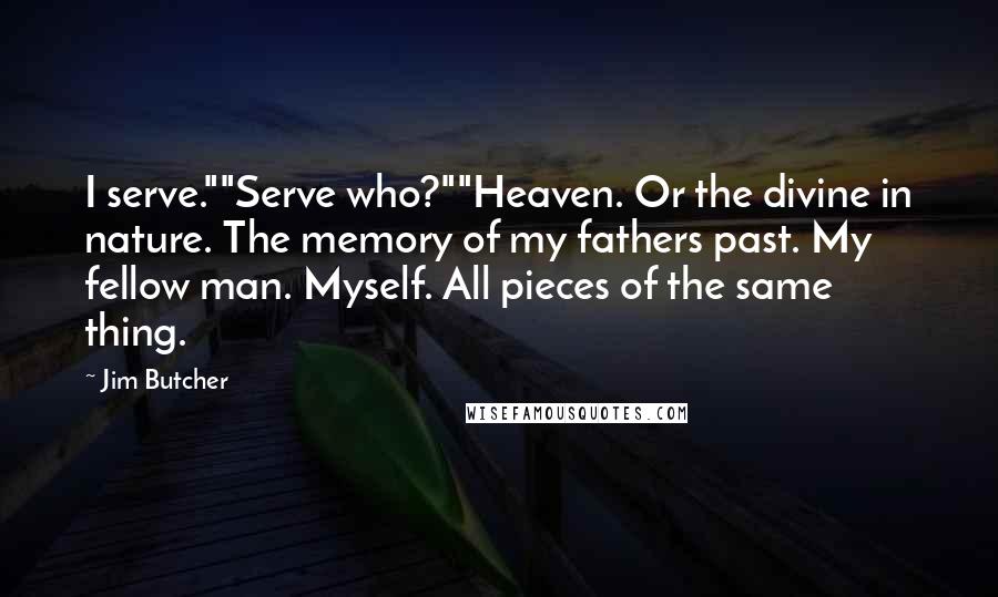 Jim Butcher Quotes: I serve.""Serve who?""Heaven. Or the divine in nature. The memory of my fathers past. My fellow man. Myself. All pieces of the same thing.