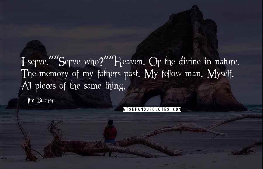 Jim Butcher Quotes: I serve.""Serve who?""Heaven. Or the divine in nature. The memory of my fathers past. My fellow man. Myself. All pieces of the same thing.