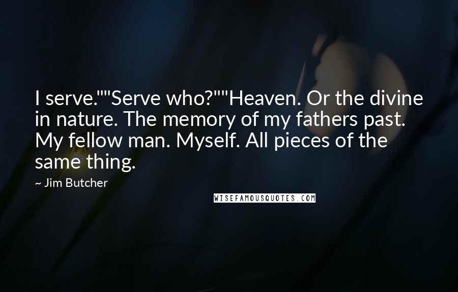 Jim Butcher Quotes: I serve.""Serve who?""Heaven. Or the divine in nature. The memory of my fathers past. My fellow man. Myself. All pieces of the same thing.