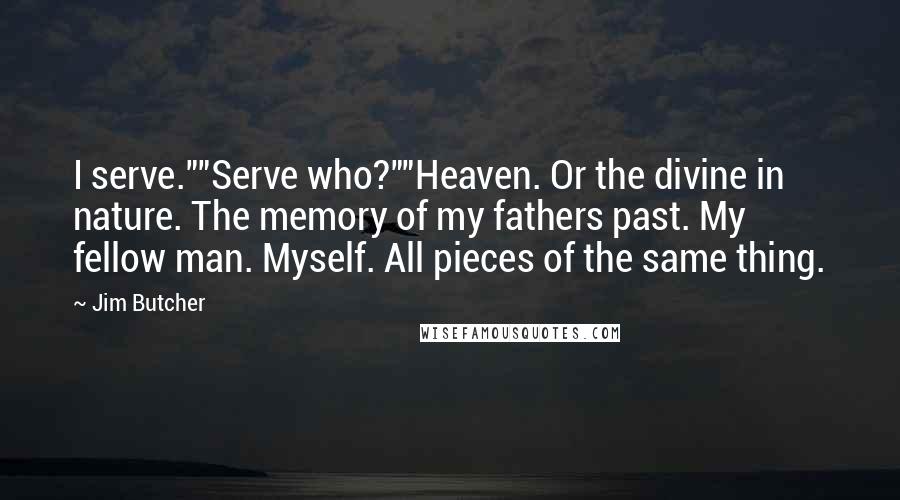 Jim Butcher Quotes: I serve.""Serve who?""Heaven. Or the divine in nature. The memory of my fathers past. My fellow man. Myself. All pieces of the same thing.