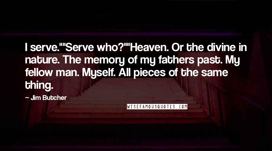 Jim Butcher Quotes: I serve.""Serve who?""Heaven. Or the divine in nature. The memory of my fathers past. My fellow man. Myself. All pieces of the same thing.