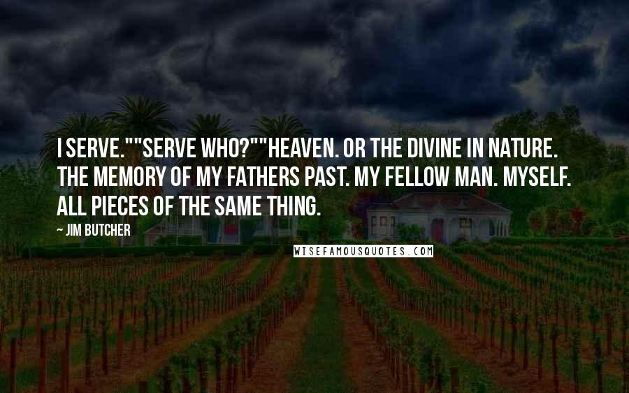 Jim Butcher Quotes: I serve.""Serve who?""Heaven. Or the divine in nature. The memory of my fathers past. My fellow man. Myself. All pieces of the same thing.