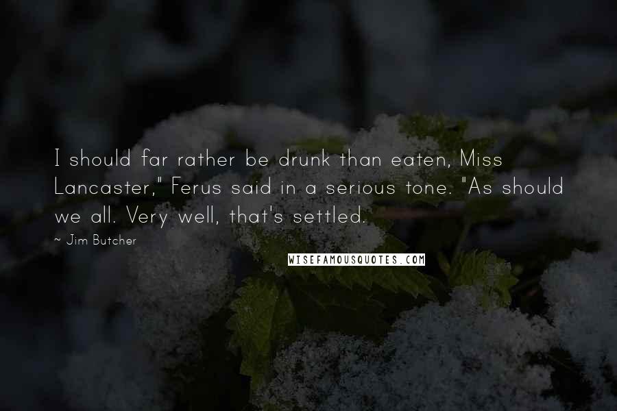 Jim Butcher Quotes: I should far rather be drunk than eaten, Miss Lancaster," Ferus said in a serious tone. "As should we all. Very well, that's settled.