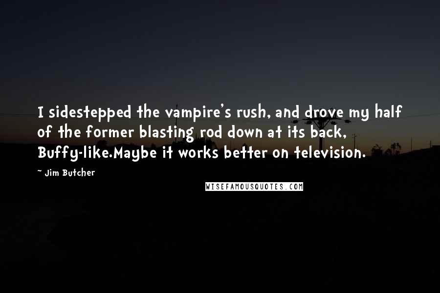 Jim Butcher Quotes: I sidestepped the vampire's rush, and drove my half of the former blasting rod down at its back, Buffy-like.Maybe it works better on television.