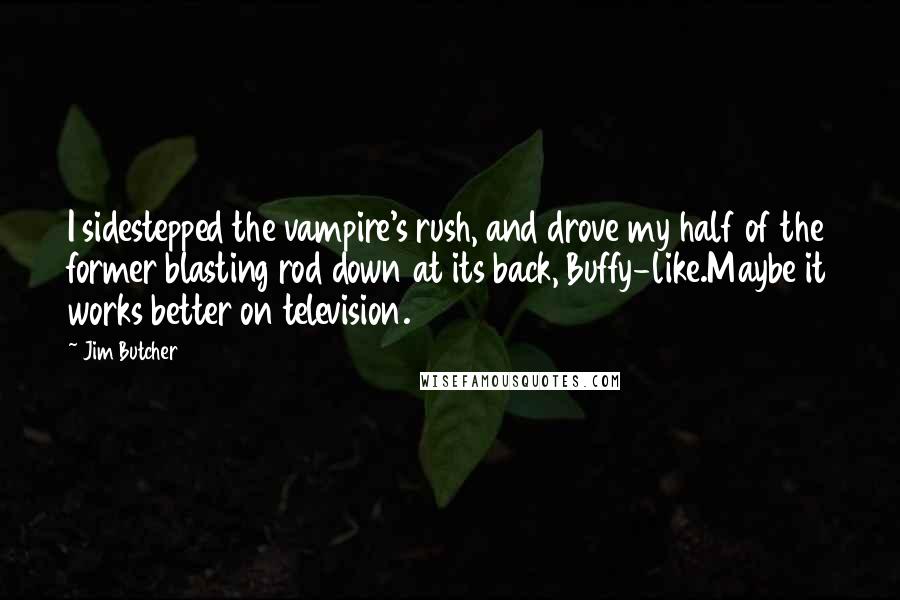 Jim Butcher Quotes: I sidestepped the vampire's rush, and drove my half of the former blasting rod down at its back, Buffy-like.Maybe it works better on television.