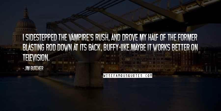 Jim Butcher Quotes: I sidestepped the vampire's rush, and drove my half of the former blasting rod down at its back, Buffy-like.Maybe it works better on television.