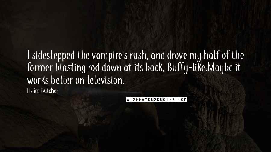 Jim Butcher Quotes: I sidestepped the vampire's rush, and drove my half of the former blasting rod down at its back, Buffy-like.Maybe it works better on television.