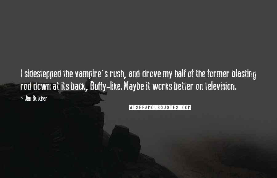 Jim Butcher Quotes: I sidestepped the vampire's rush, and drove my half of the former blasting rod down at its back, Buffy-like.Maybe it works better on television.