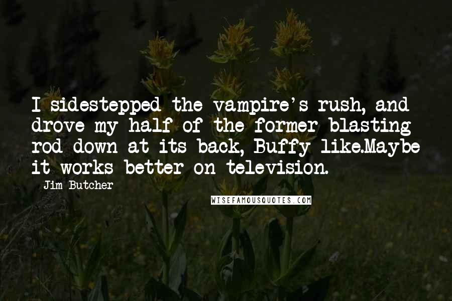Jim Butcher Quotes: I sidestepped the vampire's rush, and drove my half of the former blasting rod down at its back, Buffy-like.Maybe it works better on television.
