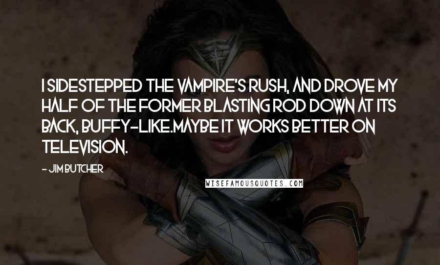 Jim Butcher Quotes: I sidestepped the vampire's rush, and drove my half of the former blasting rod down at its back, Buffy-like.Maybe it works better on television.