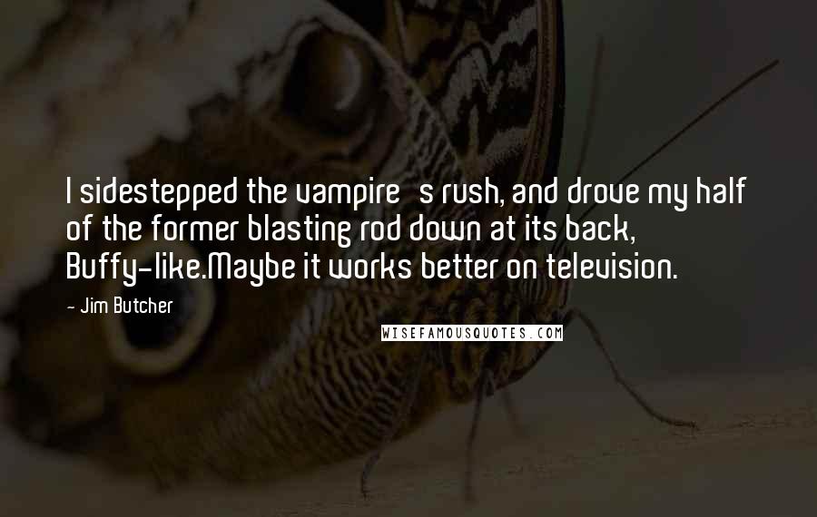 Jim Butcher Quotes: I sidestepped the vampire's rush, and drove my half of the former blasting rod down at its back, Buffy-like.Maybe it works better on television.