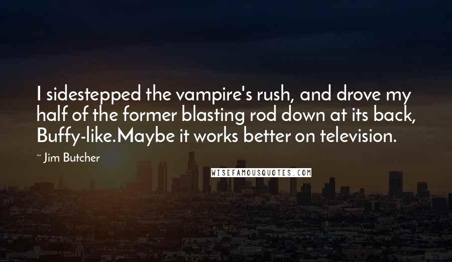 Jim Butcher Quotes: I sidestepped the vampire's rush, and drove my half of the former blasting rod down at its back, Buffy-like.Maybe it works better on television.