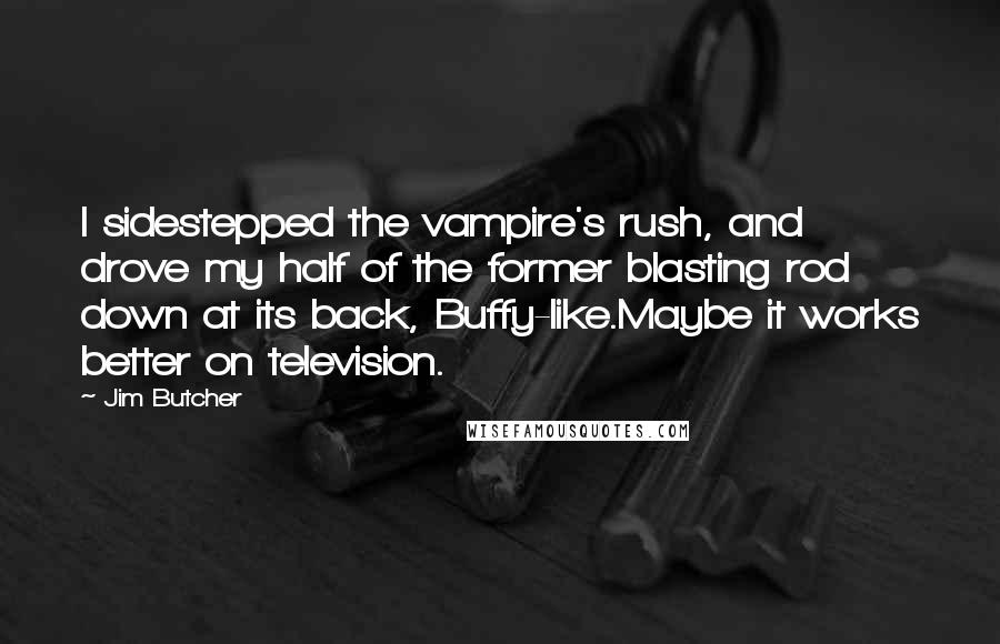 Jim Butcher Quotes: I sidestepped the vampire's rush, and drove my half of the former blasting rod down at its back, Buffy-like.Maybe it works better on television.