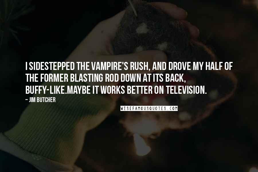 Jim Butcher Quotes: I sidestepped the vampire's rush, and drove my half of the former blasting rod down at its back, Buffy-like.Maybe it works better on television.