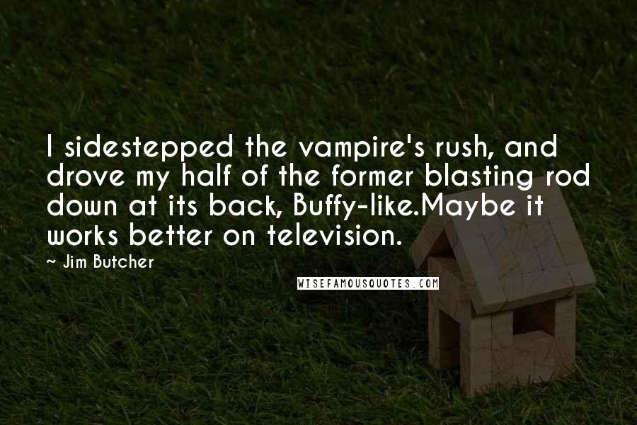 Jim Butcher Quotes: I sidestepped the vampire's rush, and drove my half of the former blasting rod down at its back, Buffy-like.Maybe it works better on television.