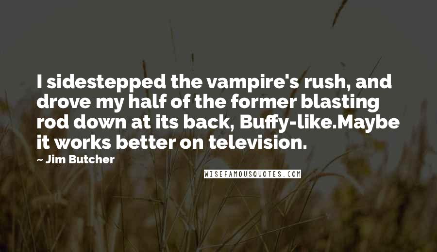 Jim Butcher Quotes: I sidestepped the vampire's rush, and drove my half of the former blasting rod down at its back, Buffy-like.Maybe it works better on television.