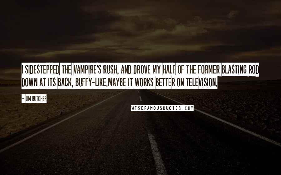 Jim Butcher Quotes: I sidestepped the vampire's rush, and drove my half of the former blasting rod down at its back, Buffy-like.Maybe it works better on television.