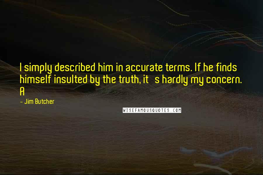 Jim Butcher Quotes: I simply described him in accurate terms. If he finds himself insulted by the truth, it's hardly my concern. A