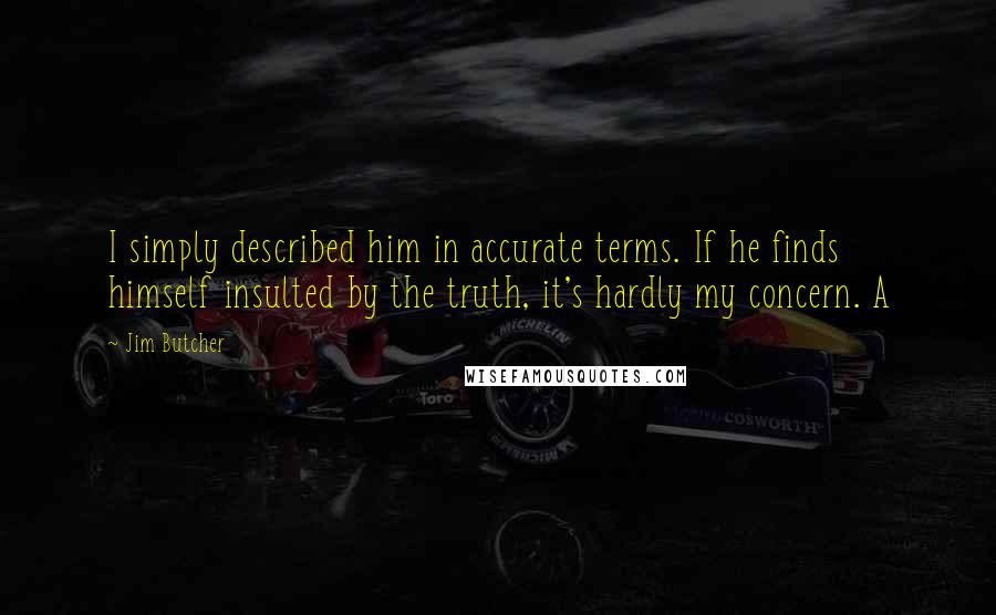 Jim Butcher Quotes: I simply described him in accurate terms. If he finds himself insulted by the truth, it's hardly my concern. A