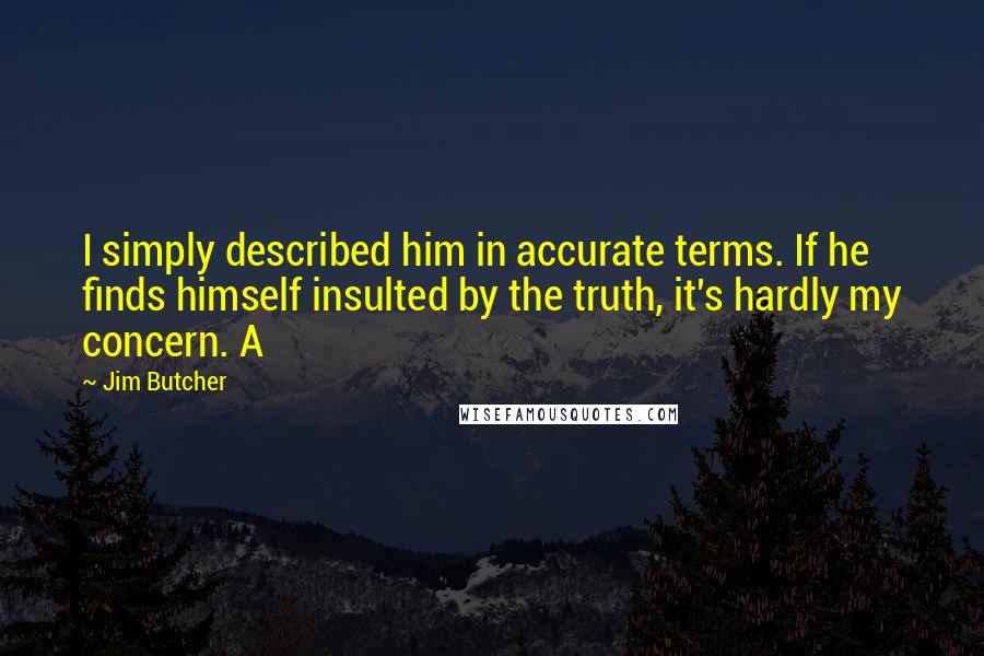 Jim Butcher Quotes: I simply described him in accurate terms. If he finds himself insulted by the truth, it's hardly my concern. A