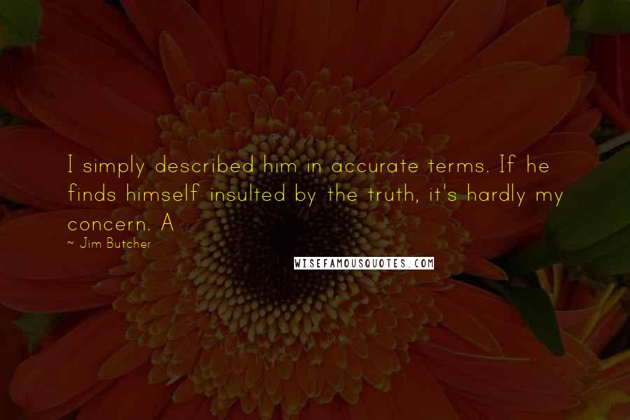 Jim Butcher Quotes: I simply described him in accurate terms. If he finds himself insulted by the truth, it's hardly my concern. A