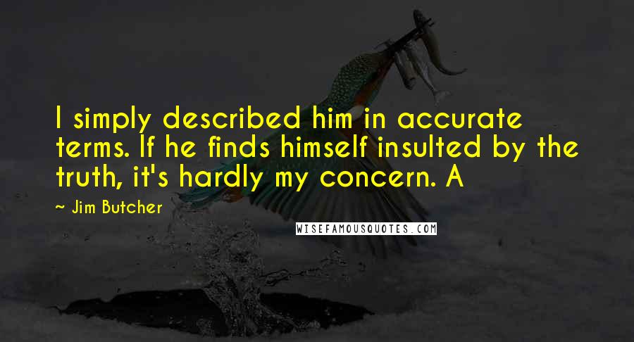 Jim Butcher Quotes: I simply described him in accurate terms. If he finds himself insulted by the truth, it's hardly my concern. A