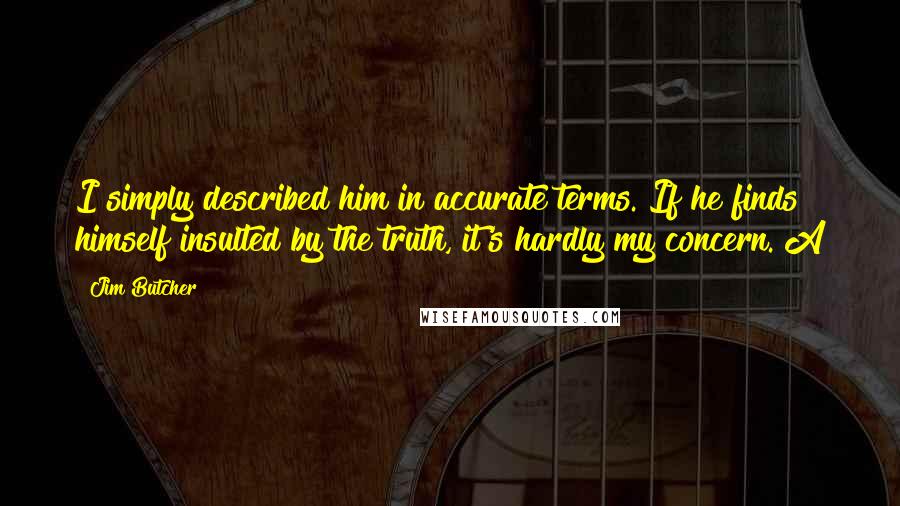 Jim Butcher Quotes: I simply described him in accurate terms. If he finds himself insulted by the truth, it's hardly my concern. A