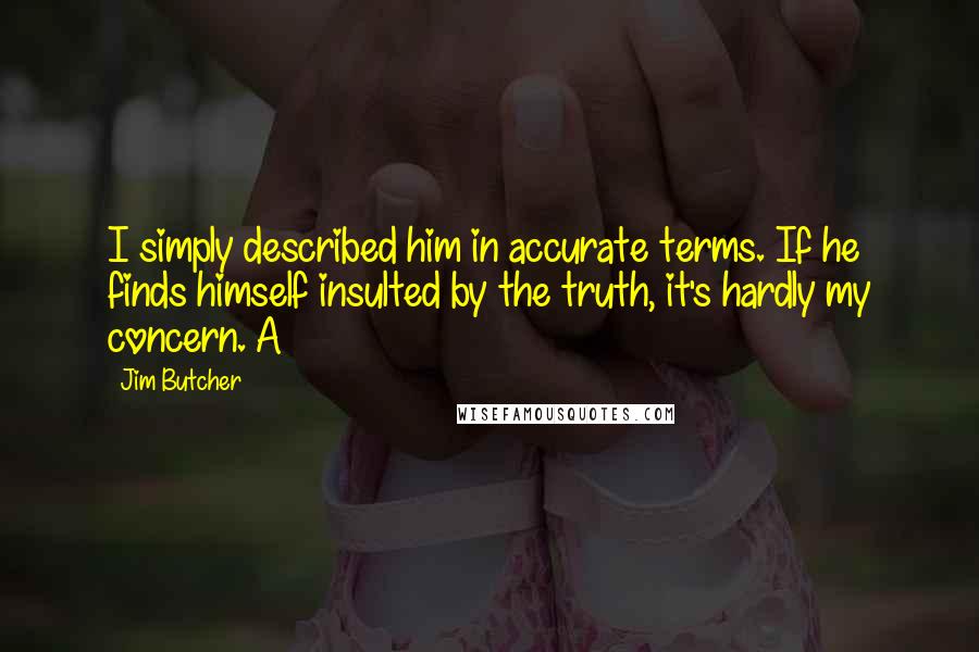 Jim Butcher Quotes: I simply described him in accurate terms. If he finds himself insulted by the truth, it's hardly my concern. A