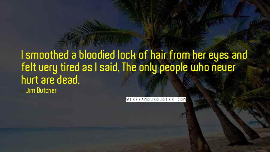 Jim Butcher Quotes: I smoothed a bloodied lock of hair from her eyes and felt very tired as I said, The only people who never hurt are dead.