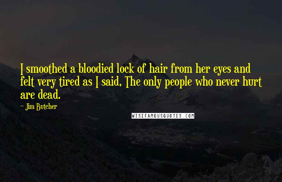 Jim Butcher Quotes: I smoothed a bloodied lock of hair from her eyes and felt very tired as I said, The only people who never hurt are dead.
