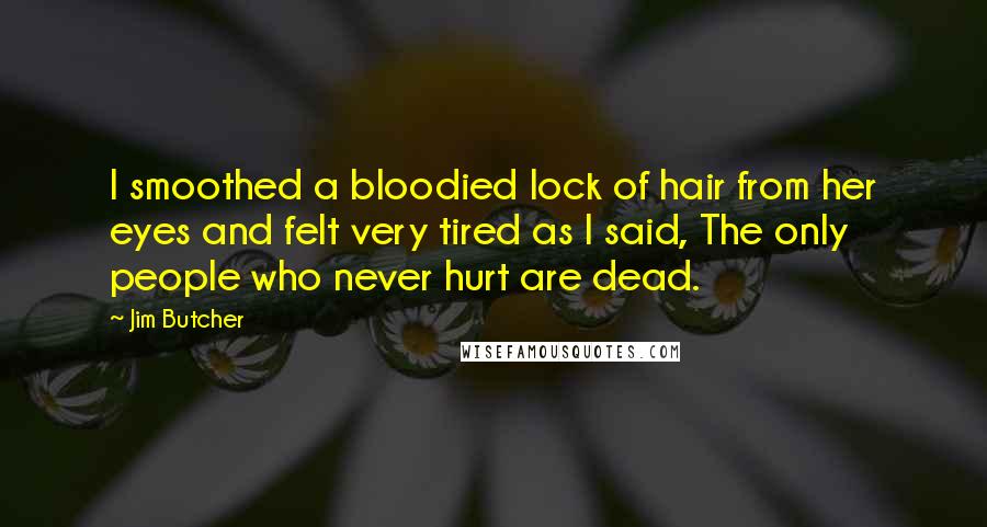 Jim Butcher Quotes: I smoothed a bloodied lock of hair from her eyes and felt very tired as I said, The only people who never hurt are dead.