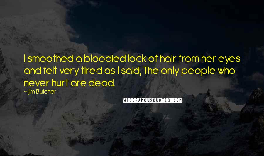 Jim Butcher Quotes: I smoothed a bloodied lock of hair from her eyes and felt very tired as I said, The only people who never hurt are dead.
