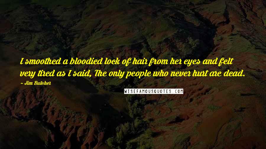 Jim Butcher Quotes: I smoothed a bloodied lock of hair from her eyes and felt very tired as I said, The only people who never hurt are dead.