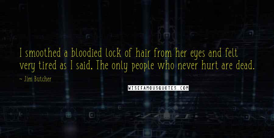 Jim Butcher Quotes: I smoothed a bloodied lock of hair from her eyes and felt very tired as I said, The only people who never hurt are dead.