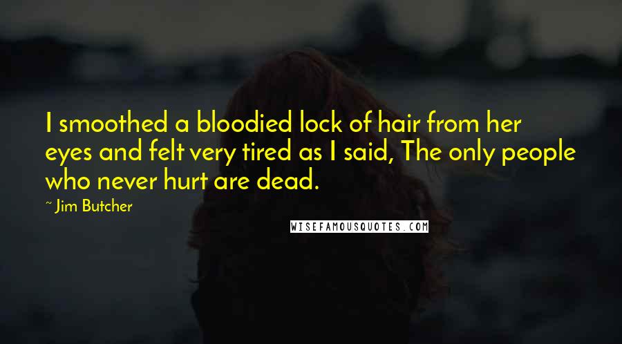 Jim Butcher Quotes: I smoothed a bloodied lock of hair from her eyes and felt very tired as I said, The only people who never hurt are dead.