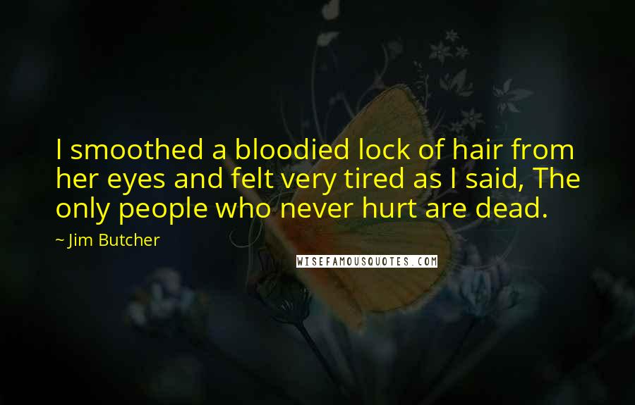 Jim Butcher Quotes: I smoothed a bloodied lock of hair from her eyes and felt very tired as I said, The only people who never hurt are dead.