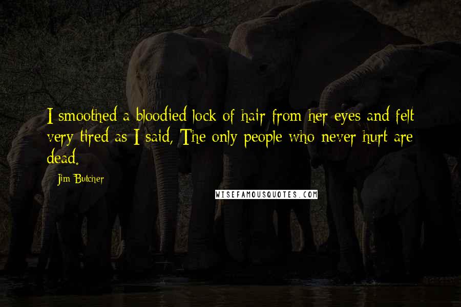 Jim Butcher Quotes: I smoothed a bloodied lock of hair from her eyes and felt very tired as I said, The only people who never hurt are dead.