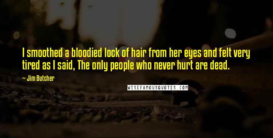 Jim Butcher Quotes: I smoothed a bloodied lock of hair from her eyes and felt very tired as I said, The only people who never hurt are dead.