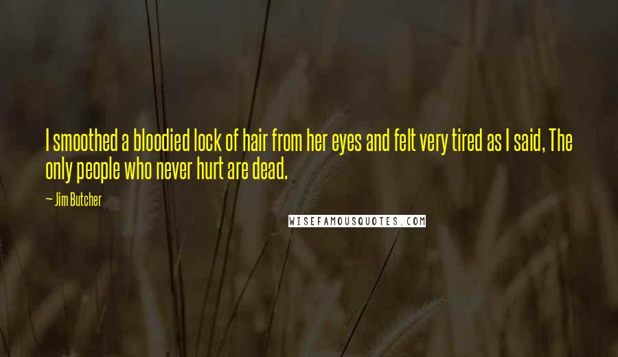 Jim Butcher Quotes: I smoothed a bloodied lock of hair from her eyes and felt very tired as I said, The only people who never hurt are dead.